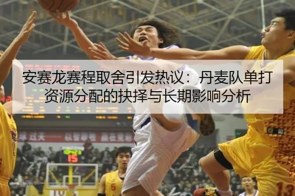 安赛龙赛程取舍引发热议：丹麦队单打资源分配的抉择与长期影响分析